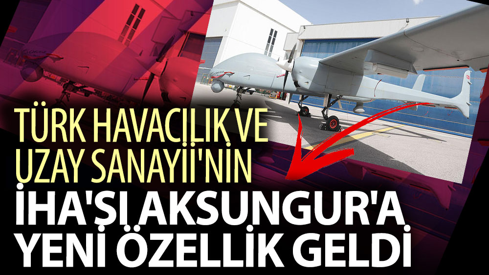 Türk Havacılık ve Uzay Sanayii'nin İHA'sı Aksungur'a yeni özellik geldi