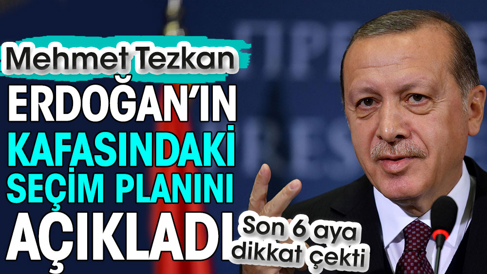 Mehmet Tezkan, Erdoğan’ın kafasındaki seçim planını açıkladı. Son 6 aya dikkat çekti