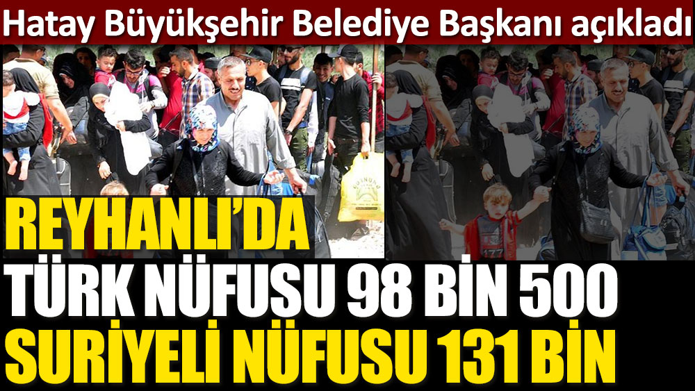 Hatay Büyükşehir Belediye Başkanı Lütfü Savaş açıkladı. İşte Reyhanlı'daki Türk ve Suriyeli nüfusu!