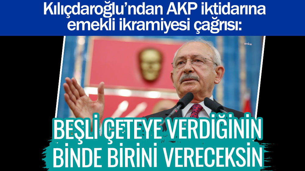 Beşli çeteye verdiğinin binde birini vereceksin. Kemal Kılıçdaroğlu'ndan AKP iktidarına emekli ikramiyesi çağrısı