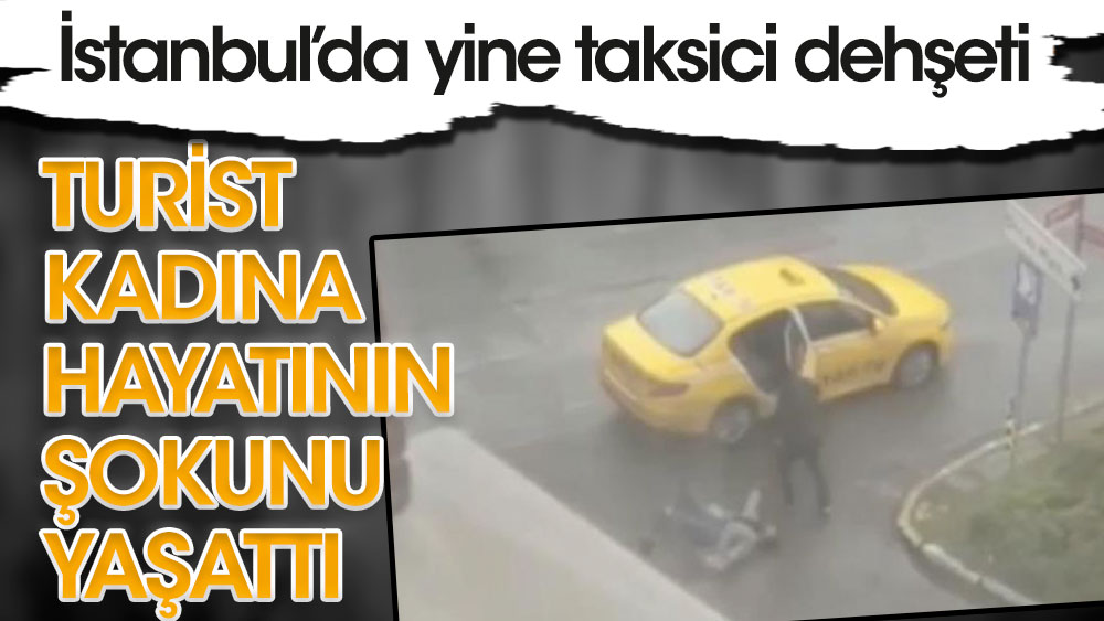 İstanbul'da taksici turist kadına hayatının şokunu yaşattı