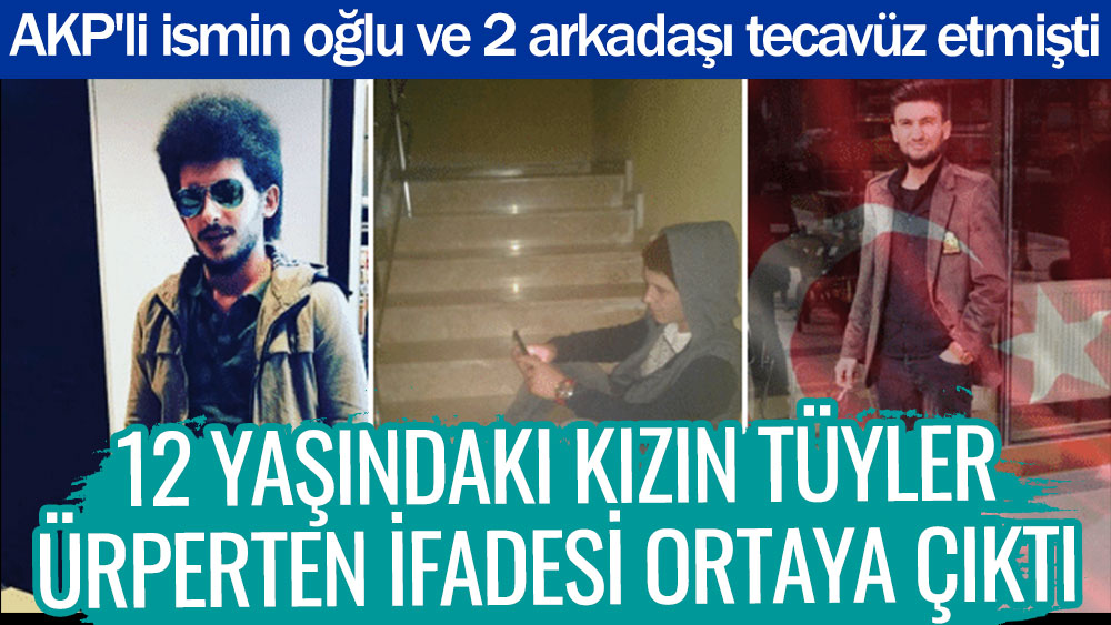 12 yaşındaki kızın tüyler ürperten ifadesi ortaya çıktı. AKP'li ismin oğlu ve 2 arkadaşı tecavüz etmişti