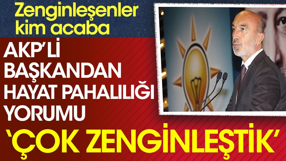 AKP'li başkandan hayat pahalılığı yorumu. Çok zenginleştik