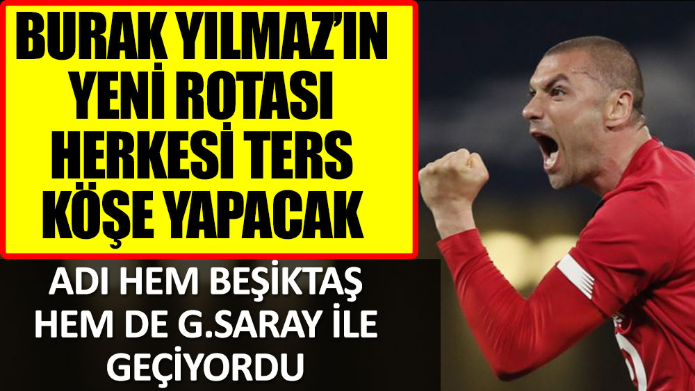 Burak Yılmaz'ın yeni rotası herkesi ters köşe yapacak! Adı hem Beşiktaş hem de Galatasaray ile geçiyordu