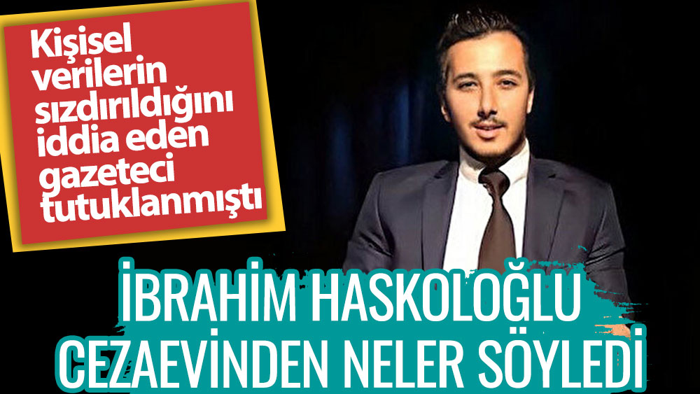 İbrahim Haskoloğlu cezaevinden neler söyledi. Kişisel verilerin sızdırıldığını iddia eden gazeteci tutuklanmıştı