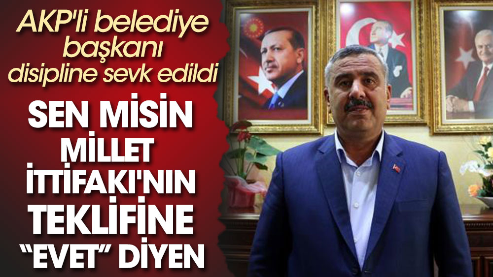 Sen misin Millet İttifakı'nın teklifine “Evet” diyen. AKP'li belediye başkanı disipline sevk edildi