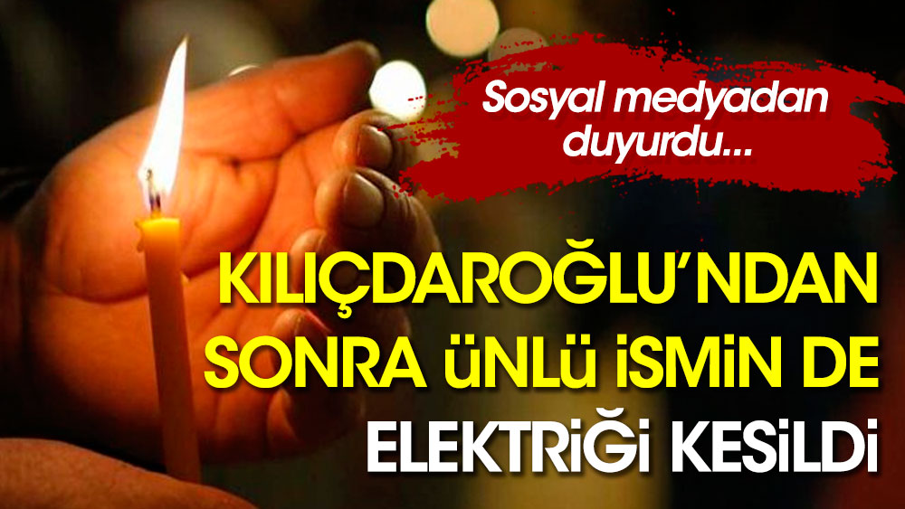 Kılıçdaroğlu'ndan sonra ünlü ismin de elektriği kesildi
