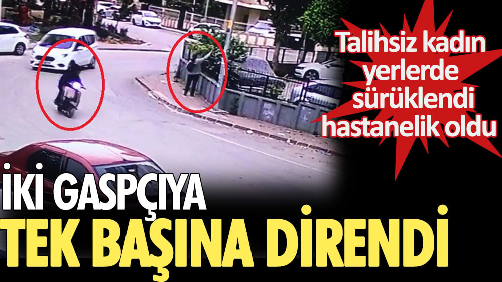 İki gaspçıya tek başına direndi. Talihsiz kadın yerlerde sürüklendi, hastanelik oldu