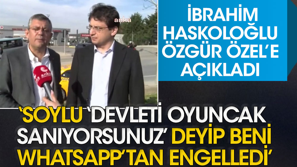 Haskoloğlu, Özgür Özel'e açıkladı: Soylu ‘Devleti oyuncak sanıyorsunuz’ deyip beni Whatsapp’tan engelledi