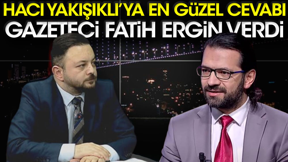 Hacı Yakışıklı'ya en güzel cevabı gazeteci Fatih Ergin verdi