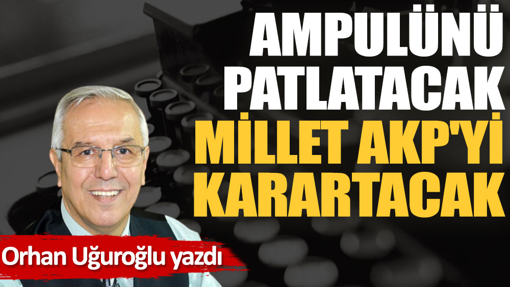 Ampulünü patlatacak millet AKP'yi karartacak