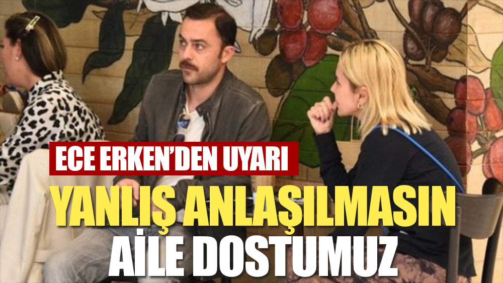 Ece Erken’den uyarı: Aile dostumuz