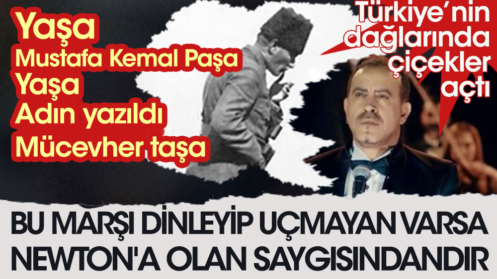 Türkiye'nin dağlarında çiçekler açtı. Yaşa Mustafa Kemal Paşa Yaşa, adın yazıldı mücevher taşa. Bu marşı dinleyip uçmayan varsa Newton'a olan saygısındandır