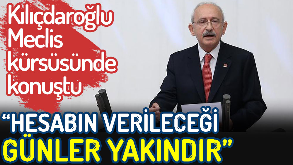 Kılıçdaroğlu Meclis kürsüsünde konuştu. Hesabın verileceği günler yakındır!