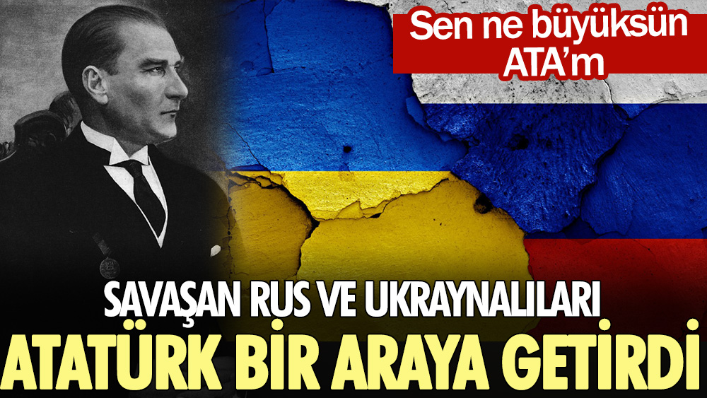 Savaşan Rus ve Ukraynalıları Atatürk bir araya getirdi