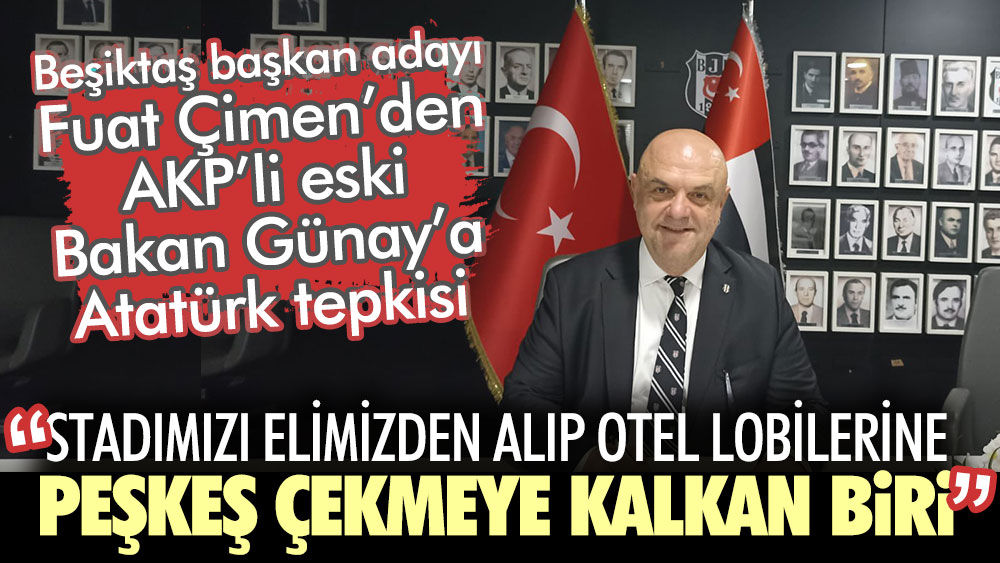 Beşiktaş başkan adayı Fuat Çimen’den AKP’li eski Bakan Günay’a Atatürk tepkisi