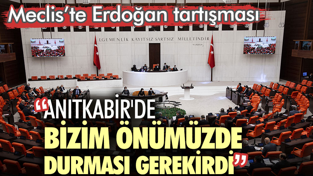Meclis’te Erdoğan tartışması. Anıtkabir'de bizim önümüzde durması gerekirdi