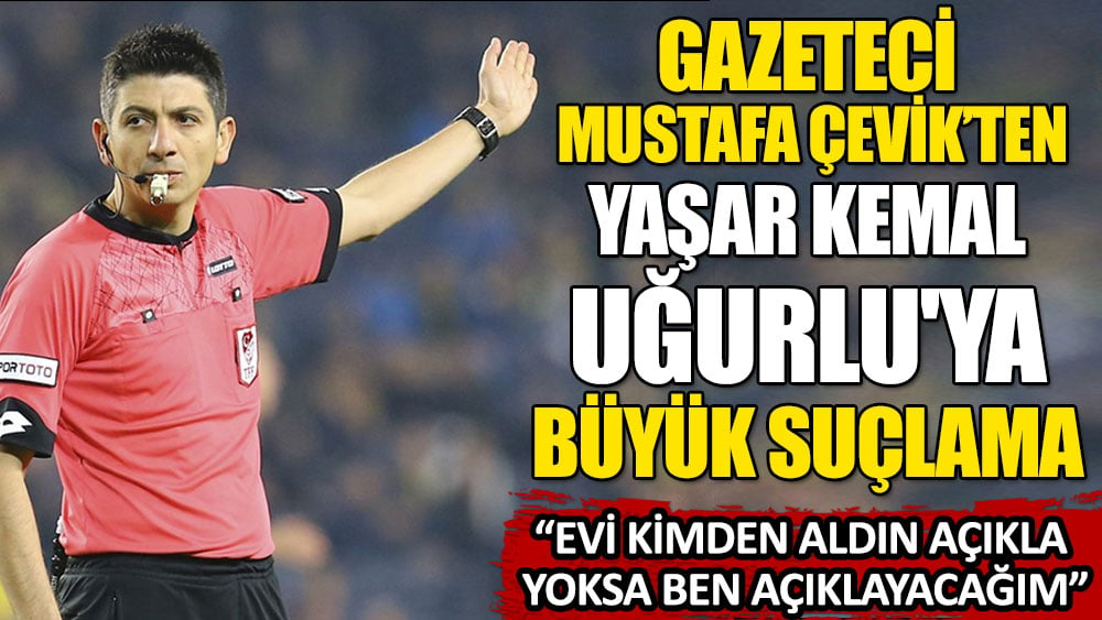 Gazeteci Mustafa Çevik'ten hakem Yaşar Kemal Uğurlu'ya büyük suçlama. Evi kimden aldın açıkla