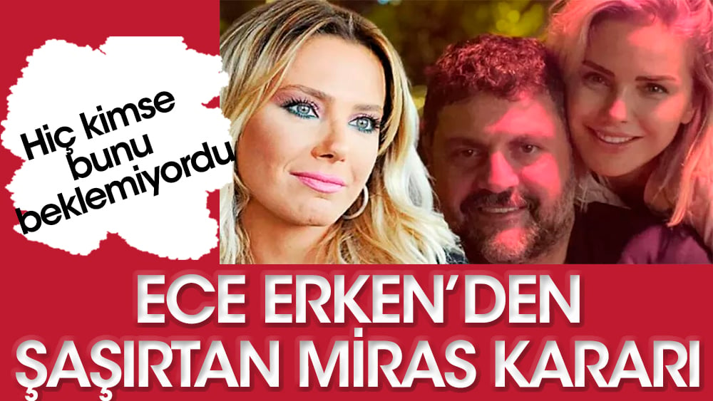 Kimse bunu beklemiyordu! Ece Erken’den şaşırtan miras kararı