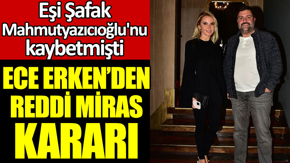 Eşi Şafak Mahmutyazıcıoğlu'nu kaybeden Ece Erken'den reddi miras kararı