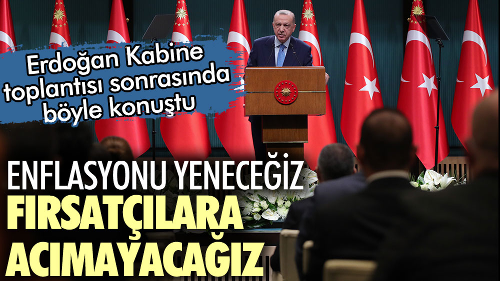 Erdoğan Kabine toplantısı sonrasında böyle konuştu: Enflasyonu yeneceğiz, fırsatçılara acımayacağız