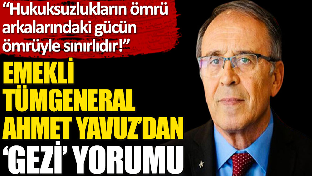 Emekli Tümgeneral Ahmet Yavuz: Hukuksuzlukların ömrü arkalarındaki gücün ömrüyle sınırlıdır!