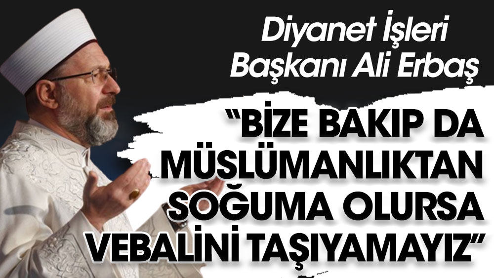 Diyanet İşleri Başkanı Ali Erbaş: Bize bakıp da Müslümanlıktan soğuma olursa vebalini taşıyamayız