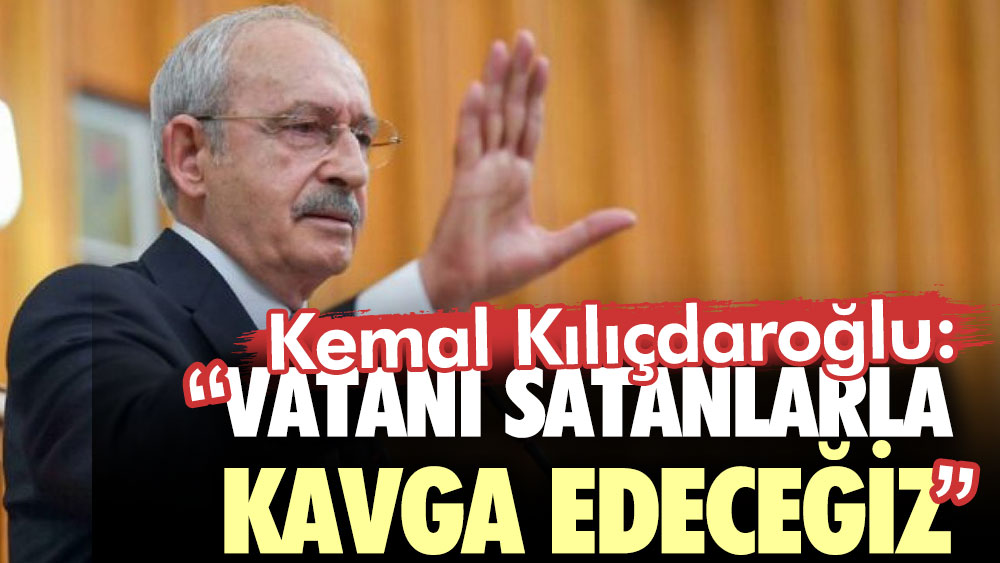 Kemal Kılıçdaroğlu: Vatanı satanlarla kavga edeceğiz