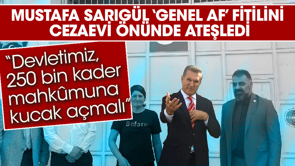 Mustafa Sarıgül ‘Genel Af’ fitilini cezaevi önünde ateşledi “Devletimiz, 250 bin kader mahkûmuna da kucak açmalı”