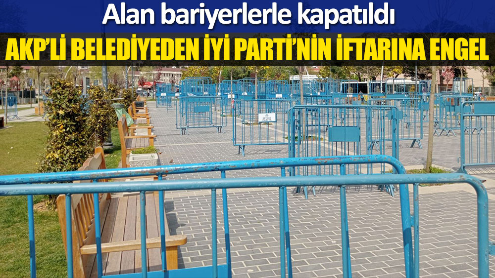 AKP’li belediyeden İYİ Parti’nin iftarına bariyerli engel