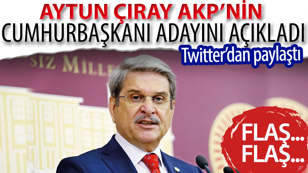 Flaş... Flaş... Aytun Çıray AKP’nin Cumhurbaşkanı adayını açıkladı