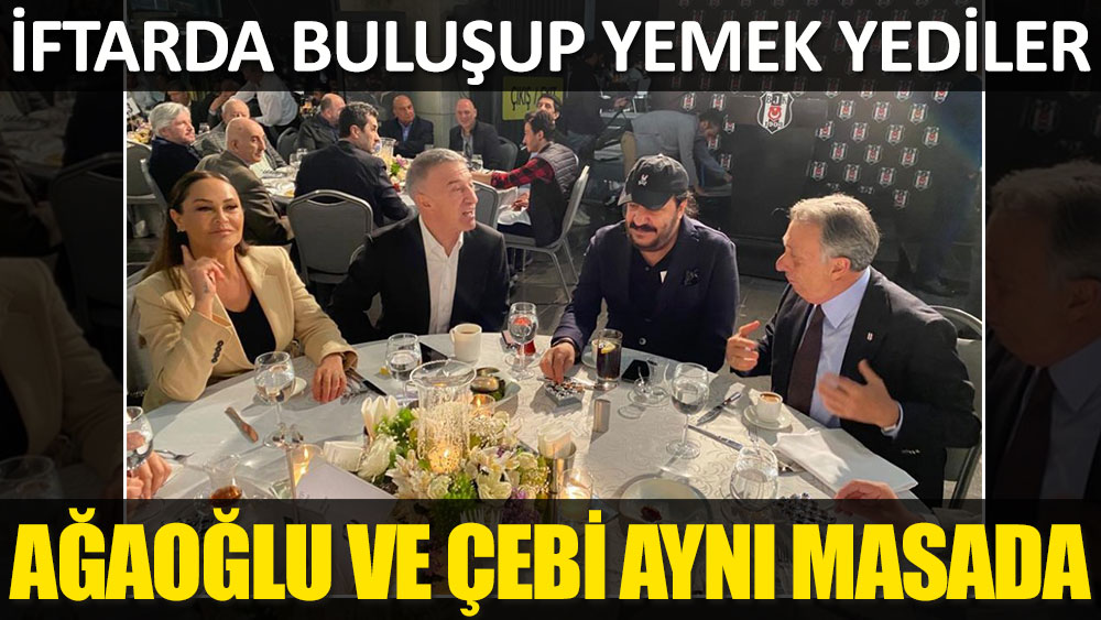 Beşiktaş Başkanı Ahmet Nur Çebi ile Ahmet Ağaoğlu aynı masada iftar yaptı