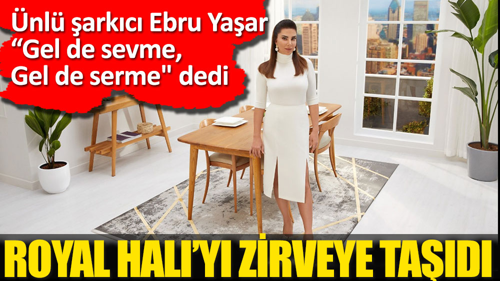 Ünlü şarkıcı Ebru Yaşar “Gel de Sevme, Gel de Serme'' dedi, Royal Halı'yı zirveye taşıdı