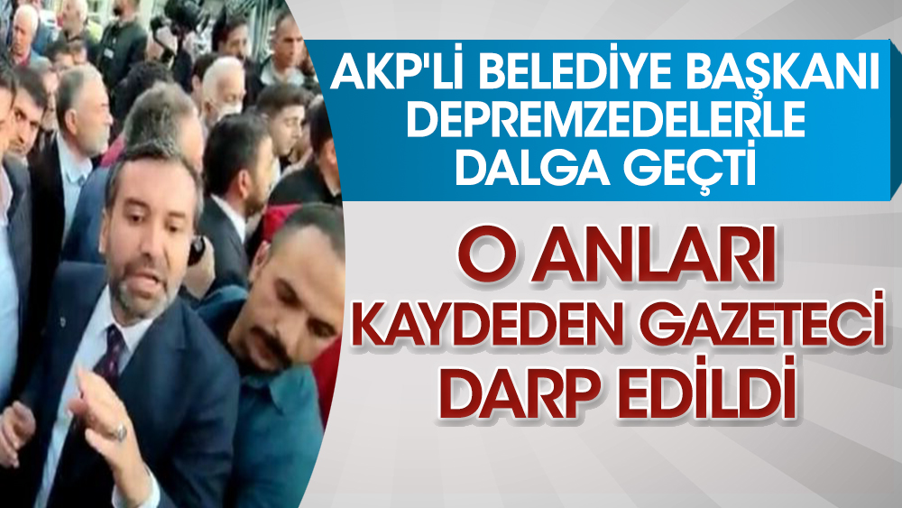 AKP'li Belediye Başkanı'nın depremzedeler ile dalga geçtiği anları kaydeden gazeteci darp edildi