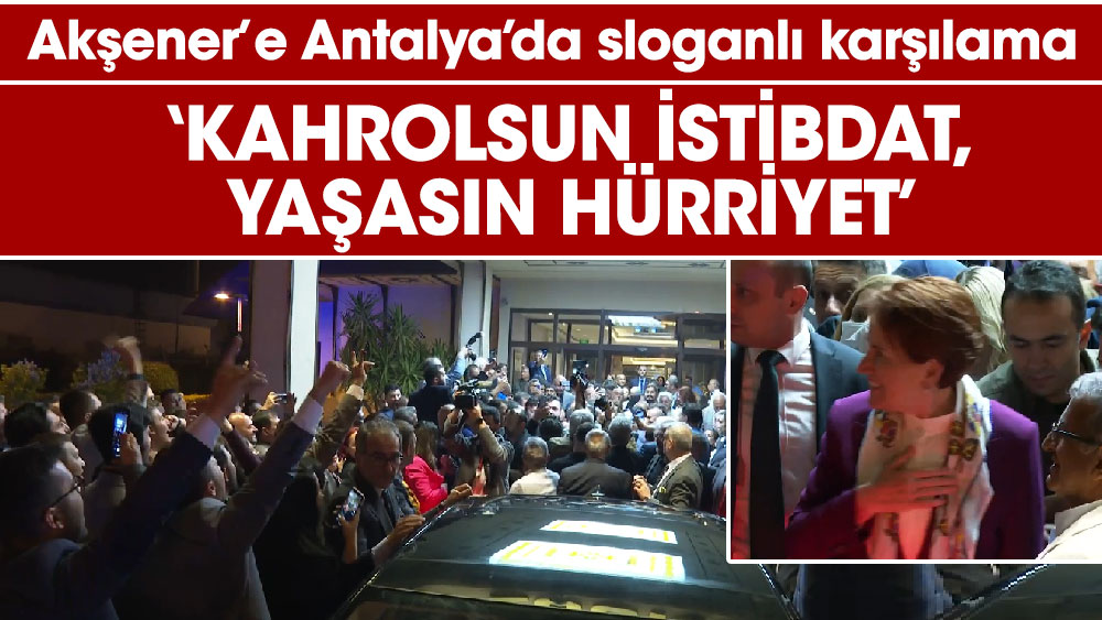 Akşener’e Antalya’da sloganlı karşılama  ‘Kahrolsun istibdat, yaşasın hürriyet’