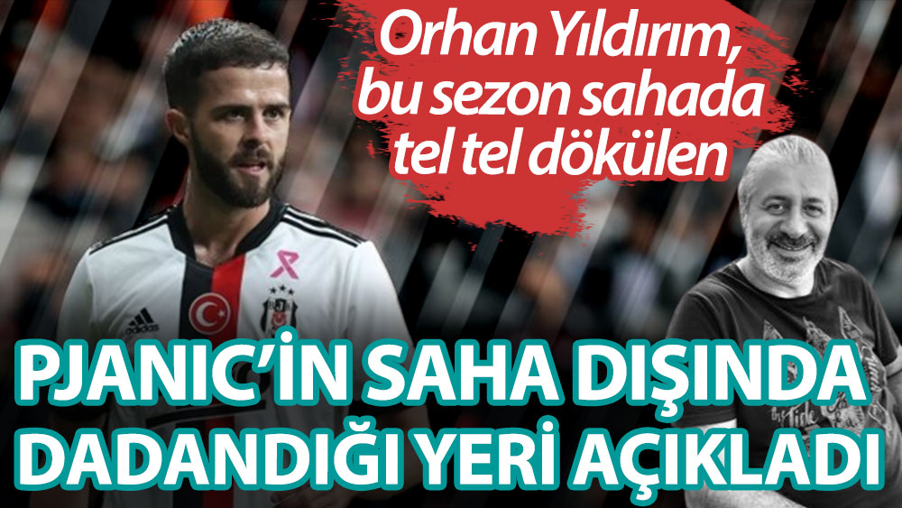 Orhan Yıldırım Beşiktaş'ta bu sezon sahada tel tel dökülen Pjanic'in dadandığı yeri açıkladı
