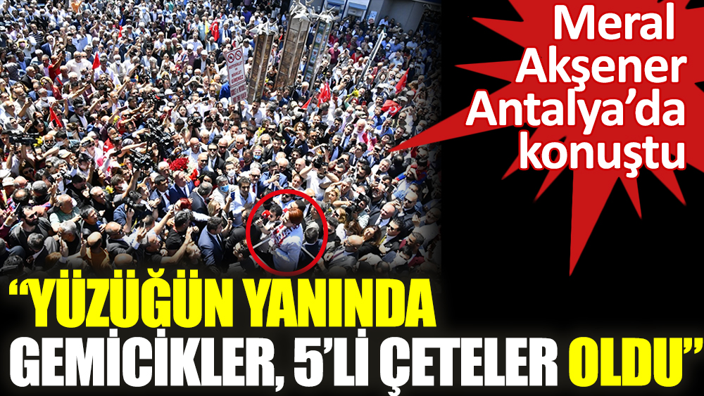 Meral Akşener Antalya'da konuştu: Yüzüğün yanında gemicikleri, 5'li çeteler oluştu