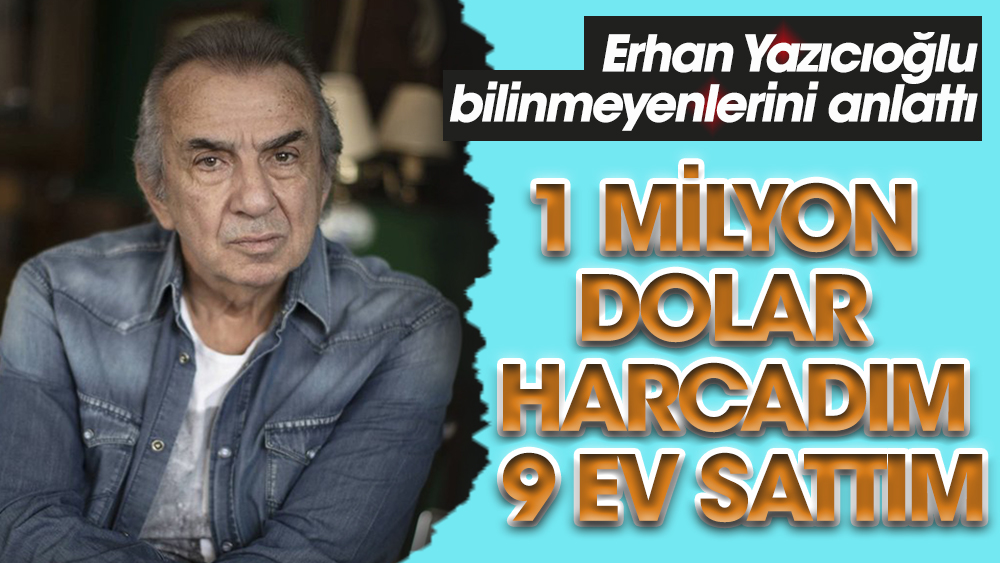 Erhan Yazıcıoğlu: 1 milyon dolar harcadım, 9 ev sattım
