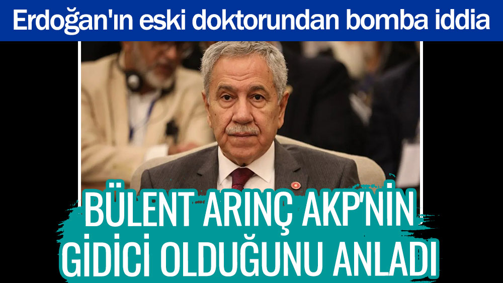 Bülent Arınç AKP'nin gidici olduğunu anladı. Erdoğan'ın eski doktorundan bomba iddia
