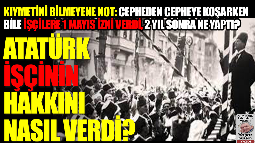 Atatürk 100 yıl önce, cepheden cepheye koşarken bile, 1 Mayıs’ta işçilere hangi hakları verdi