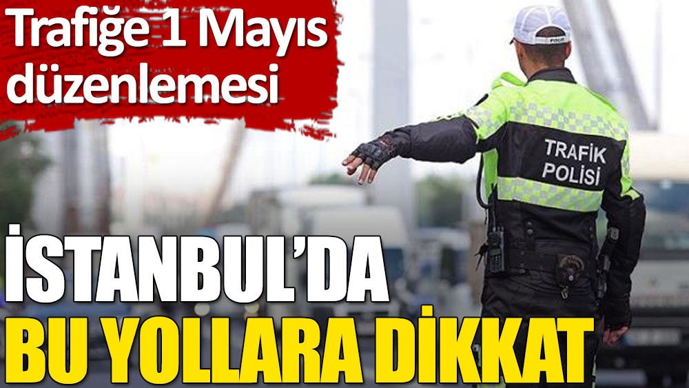 İstanbul'da 1 Mayıs'ta bu yollara dikkat
