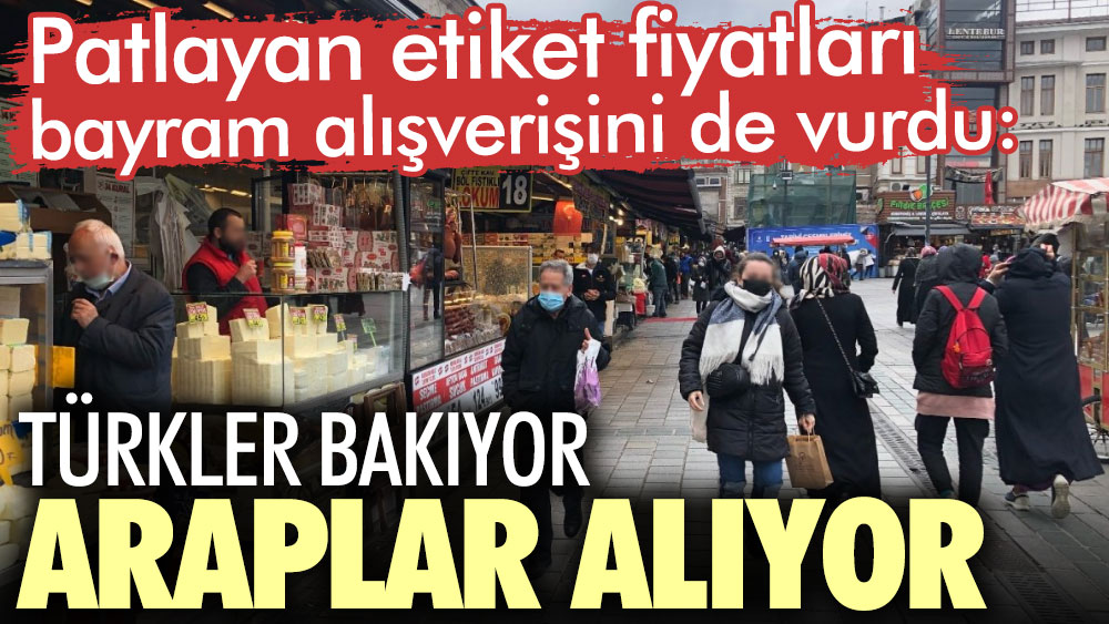 Patlayan etiket fiyatları bayram alışverişini de vurdu: Türkler bakıyor Araplar alıyor
