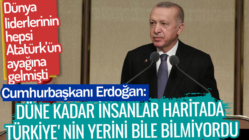 Dünyan liderlerinin hepsi Atatürk'ün ayağına gelmişken... Erdoğan, "Düne kadar insanlar haritada Türkiye'nin yerini bile bilmiyordu" dedi