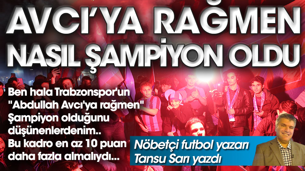 Nöbetçi futbol yazarı Tansu Sarı yazdı. Trabzonspor Abdullah Avcı'ya rağmen nasıl şampiyon oldu