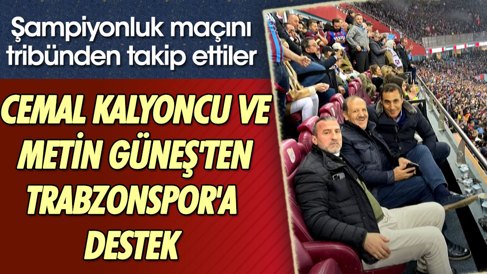 Cemal Kalyoncu ve Metin Güneş'ten Trabzonspor'a destek. Şampiyonluk maçını tribünden takip ettiler