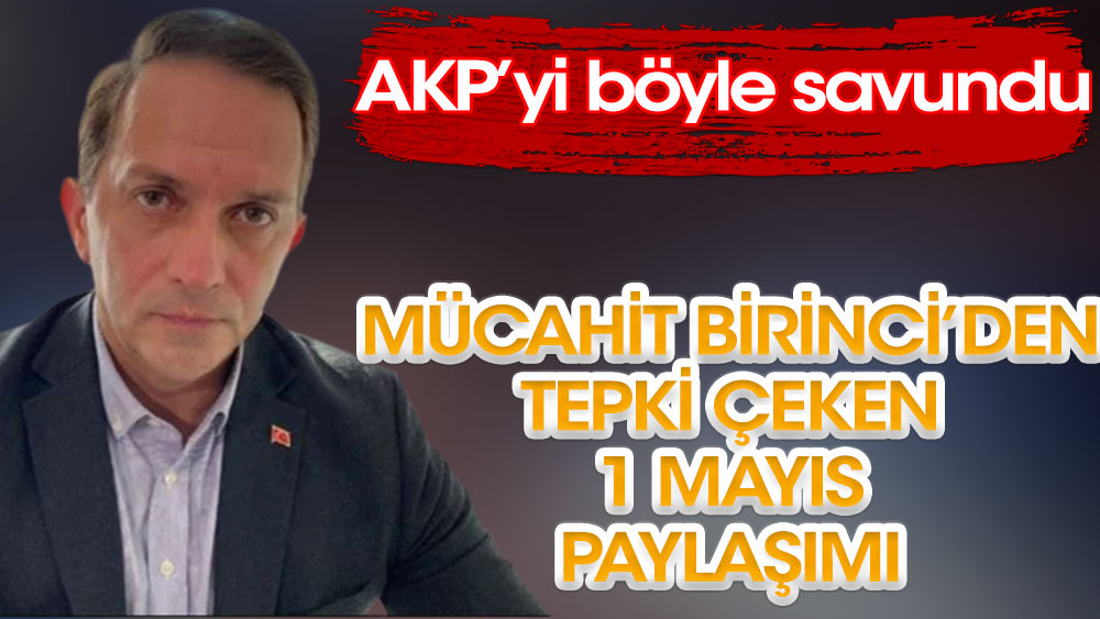 AKP'li Mücahit Birinci'den tepki çeken 1 Mayıs paylaşımı | AKP'yi böyle savundu