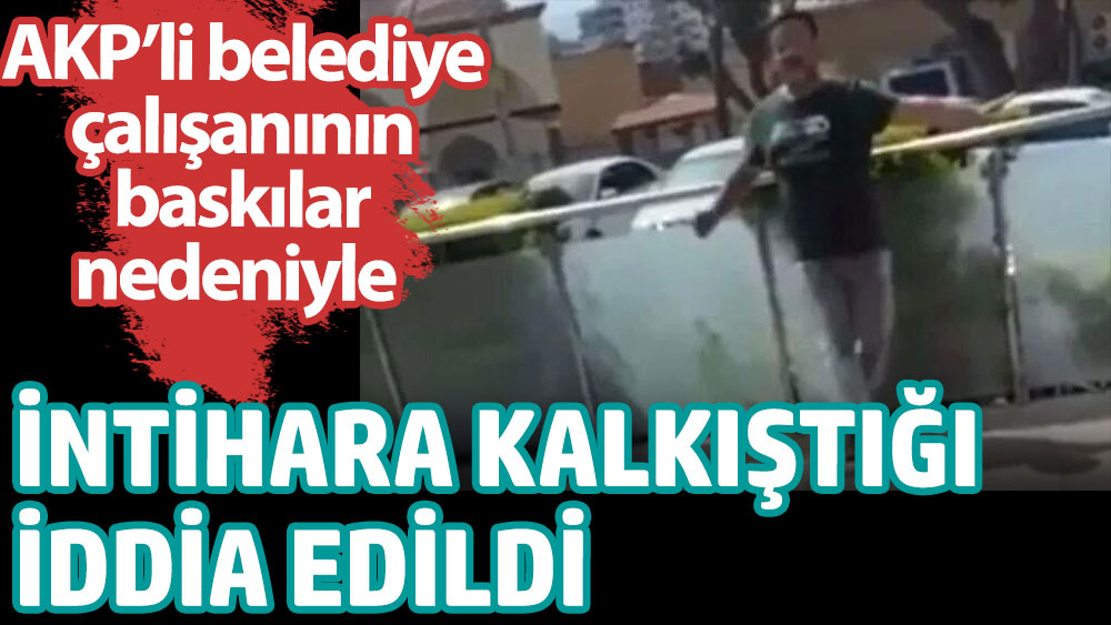 AKP’li belediye çalışanının baskılar nedeniyle intihara kalkıştığı iddia edildi