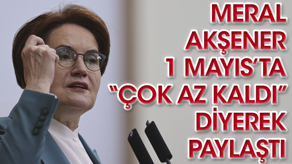 İYİ Parti lideri Meral Akşener 1 Mayıs'ta Çok az kaldı diyerek paylaştı!
