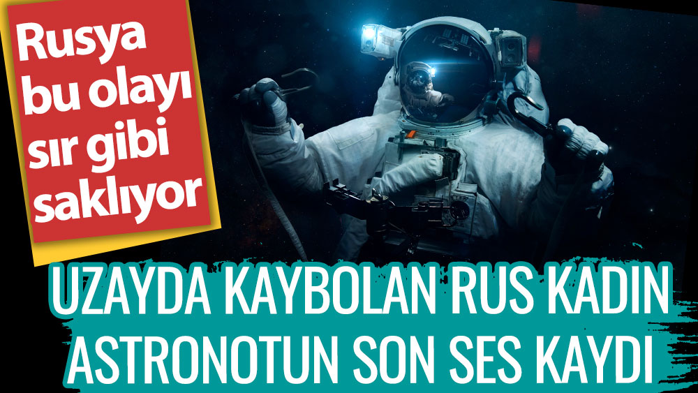 Uzayda kaybolan Rus kadın astronotun son ses kaydı. Rusya bu olayı sır gibi saklıyor