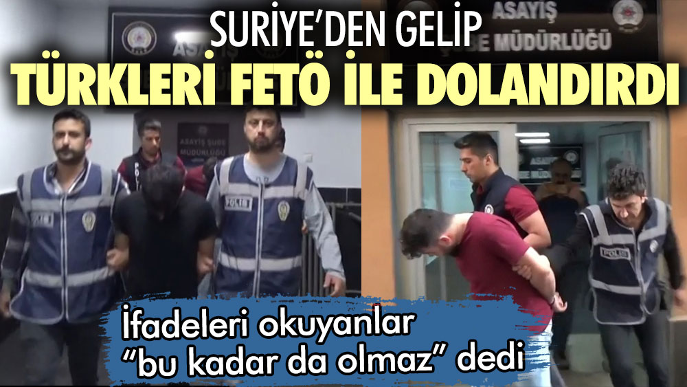 Suriye'den gelip Türkleri FETÖ ile dolandırdı! İfadeleri okuyanlar bu kadar da olmaz dedi